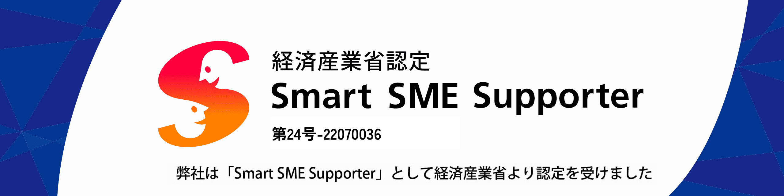 経済産業省認定 Smart SME Supporter 第24号-22070036 弊社は「Smart SME Supporter」として経済産業省より認定を受けました